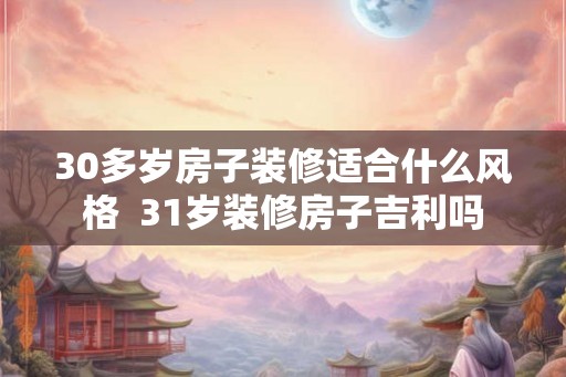 30多岁房子装修适合什么风格  31岁装修房子吉利吗