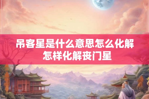 吊客星是什么意思怎么化解  怎样化解丧门星