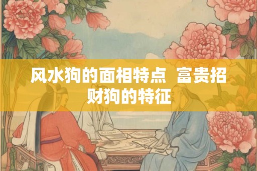 风水狗的面相特点  富贵招财狗的特征