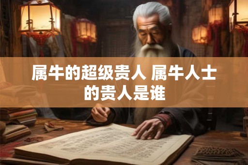 属牛的超级贵人 属牛人士的贵人是谁
