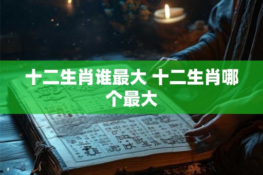 十二生肖谁最大 十二生肖哪个最大