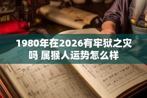 1980年在2026有牢狱之灾吗 属猴人运势怎么样 1980年在2026有牢狱之灾吗 属猴人运势怎么样