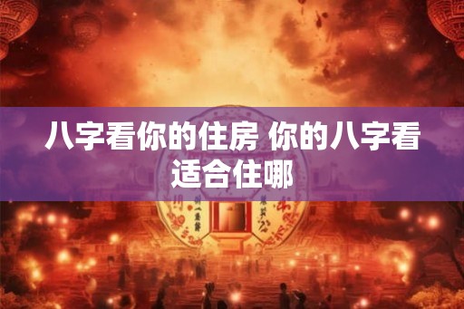 八字看你的住房 你的八字看适合住哪