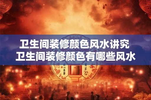 卫生间装修颜色风水讲究 卫生间装修颜色有哪些风水讲究