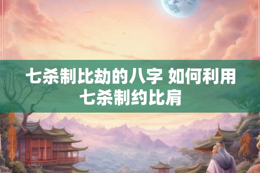 七杀制比劫的八字 如何利用七杀制约比肩