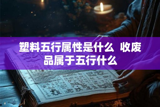 塑料五行属性是什么  收废品属于五行什么