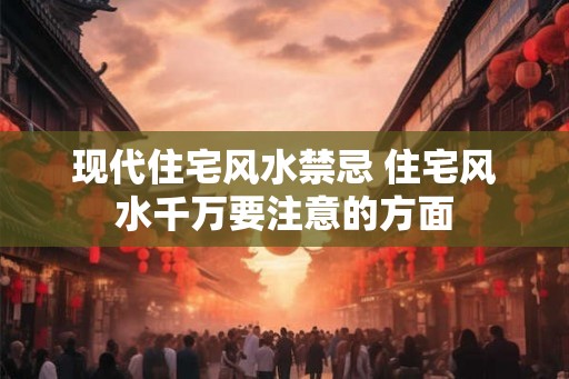 现代住宅风水禁忌 住宅风水千万要注意的方面