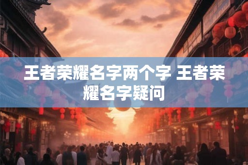 王者荣耀名字两个字 王者荣耀名字疑问