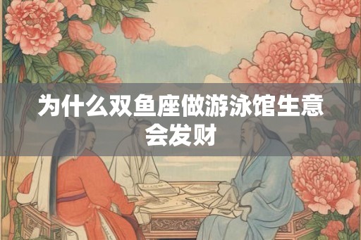 为什么双鱼座做游泳馆生意会发财 为什么双鱼座做游泳馆生意会发财