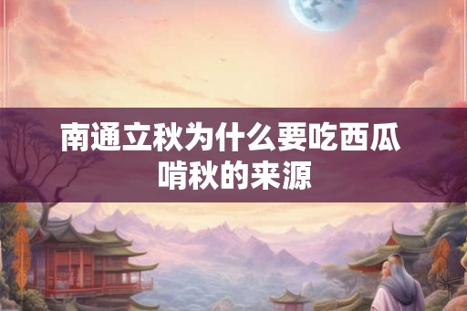 南通立秋为什么要吃西瓜 啃秋的来源 南通立秋为什么要吃西瓜 啃秋的来源