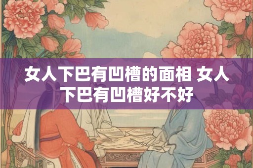 女人下巴有凹槽的面相 女人下巴有凹槽好不好