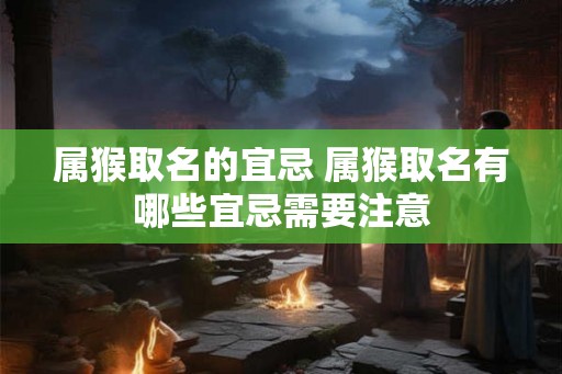 属猴取名的宜忌 属猴取名有哪些宜忌需要注意