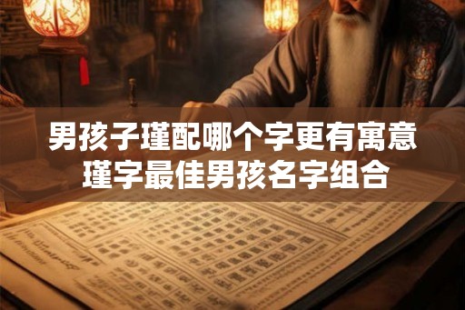 男孩子瑾配哪个字更有寓意 瑾字最佳男孩名字组合