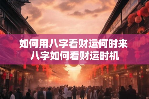 如何用八字看财运何时来 八字如何看财运时机 如何用八字看财运何时来 八字如何看财运时机