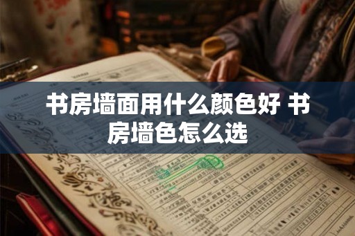 书房墙面用什么颜色好 书房墙色怎么选