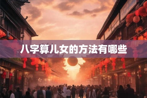 八字算儿女的方法有哪些