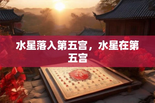 水星落入第五宫，水星在第五宫