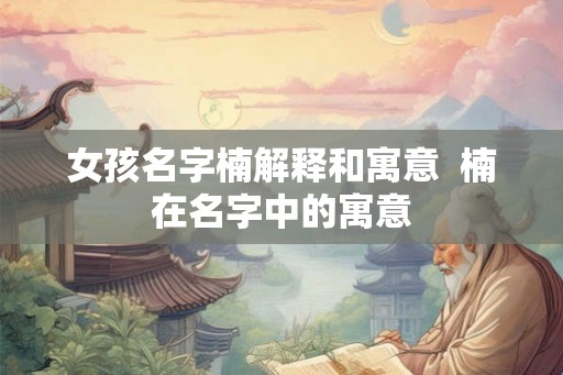 女孩名字楠解释和寓意  楠在名字中的寓意