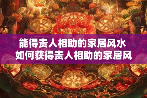 能得贵人相助的家居风水 如何获得贵人相助的家居风水