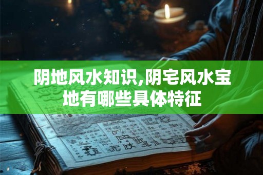 阴地风水知识,阴宅风水宝地有哪些具体特征