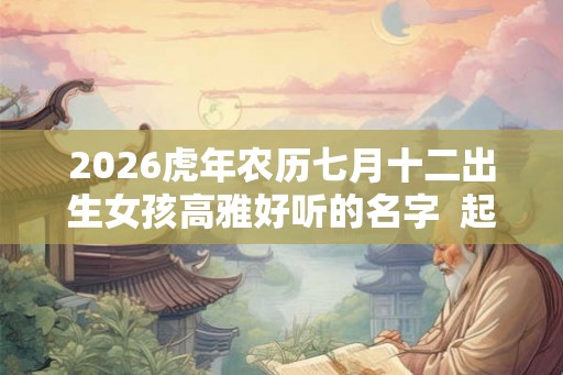 2026虎年农历七月十二出生女孩高雅好听的名字  起名最佳字