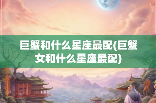 巨蟹和什么星座最配(巨蟹女和什么星座最配)