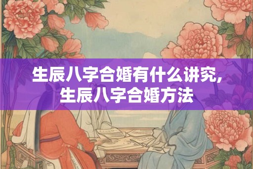 生辰八字合婚有什么讲究,生辰八字合婚方法