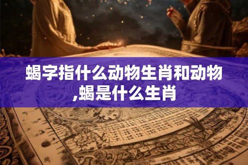 蝎字指什么动物生肖和动物,蝎是什么生肖