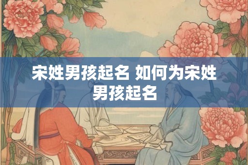 宋姓男孩起名 如何为宋姓男孩起名
