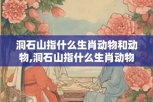 洞石山指什么生肖动物和动物,洞石山指什么生肖动物和动物之间