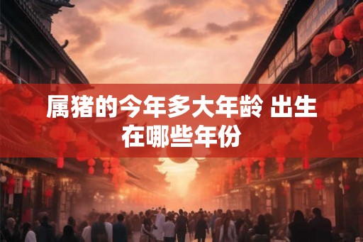 属猪的今年多大年龄 出生在哪些年份