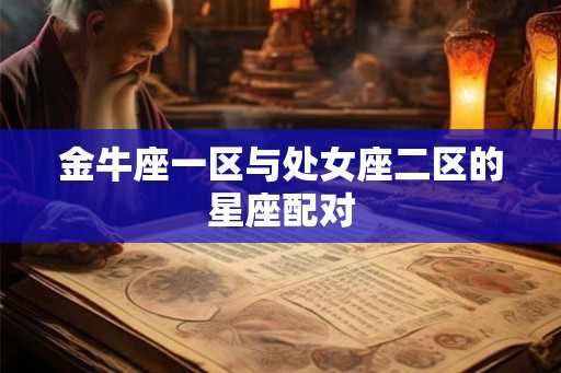 金牛座一区与处女座二区的星座配对 金牛座一区与处女座二区的星座配对