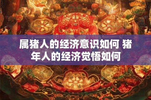 属猪人的经济意识如何 猪年人的经济觉悟如何
