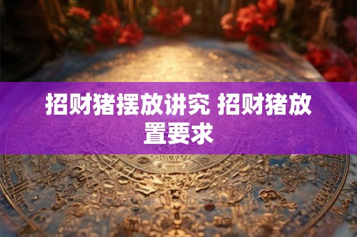 招财猪摆放讲究 招财猪放置要求