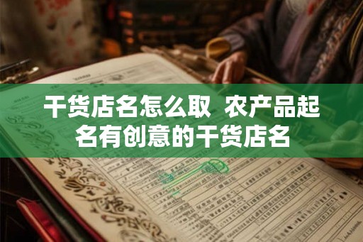 干货店名怎么取  农产品起名有创意的干货店名