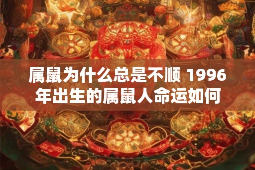属鼠为什么总是不顺 1996年出生的属鼠人命运如何