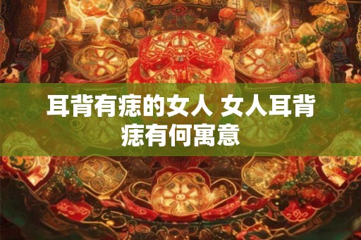 耳背有痣的女人 女人耳背痣有何寓意