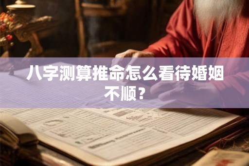 八字测算推命怎么看待婚姻不顺? 八字测算推命怎么看待婚姻不顺?