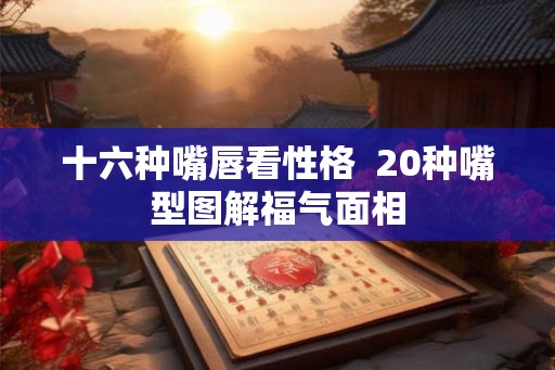 十六种嘴唇看性格 20种嘴型图解福气面相 十六种嘴唇看性格 20种嘴型图解福气面相