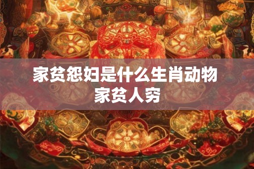 家贫怨妇是什么生肖动物 家贫人穷