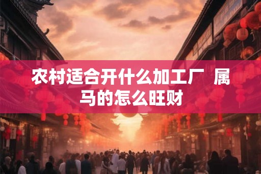 农村适合开什么加工厂  属马的怎么旺财