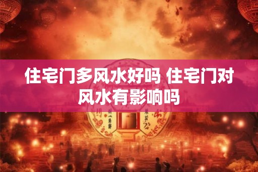 住宅门多风水好吗 住宅门对风水有影响吗