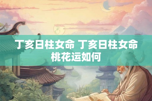 丁亥日柱女命 丁亥日柱女命桃花运如何