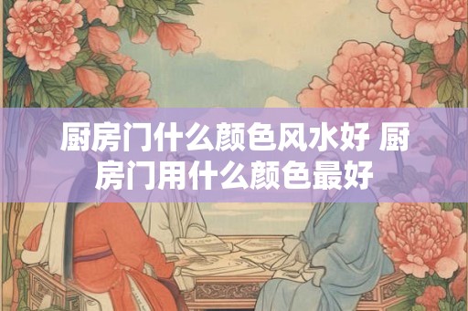 厨房门什么颜色风水好 厨房门用什么颜色最好