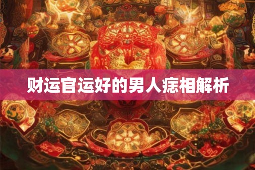 财运官运好的男人痣相解析 财运官运好的男人痣相解析