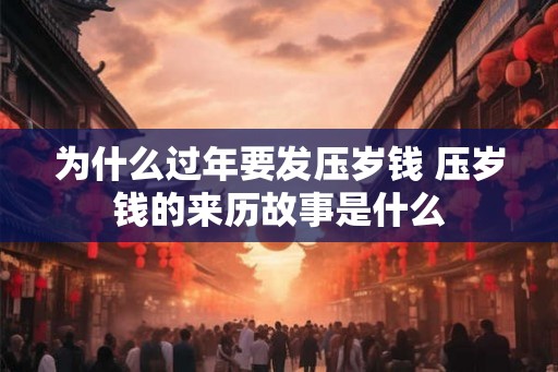 为什么过年要发压岁钱 压岁钱的来历故事是什么