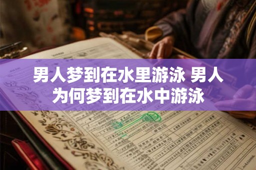 男人梦到在水里游泳 男人为何梦到在水中游泳 男人梦到在水里游泳 男人为何梦到在水中游泳
