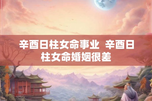 辛酉日柱女命事业  辛酉日柱女命婚姻很差