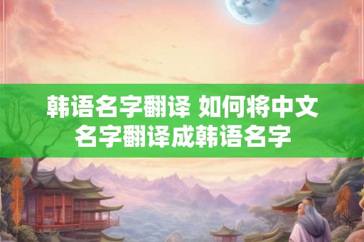 韩语名字翻译 如何将中文名字翻译成韩语名字