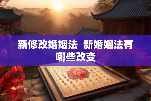 新修改婚姻法 新婚姻法有哪些改变 新修改婚姻法 新婚姻法有哪些改变